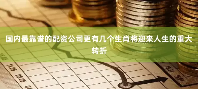 国内最靠谱的配资公司更有几个生肖将迎来人生的重大转折