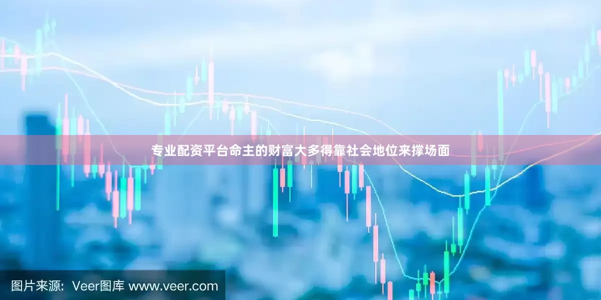 专业配资平台命主的财富大多得靠社会地位来撑场面
