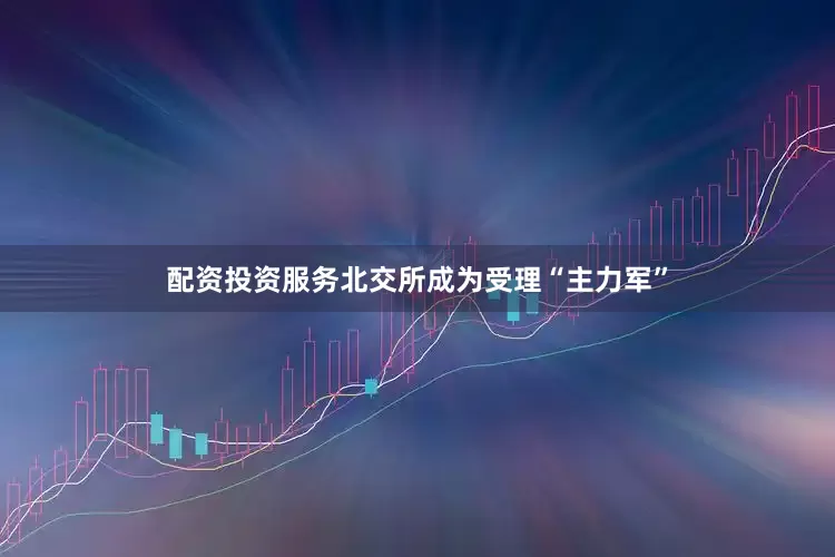 配资投资服务北交所成为受理“主力军”