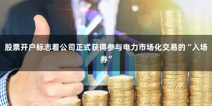 股票开户标志着公司正式获得参与电力市场化交易的“入场券”