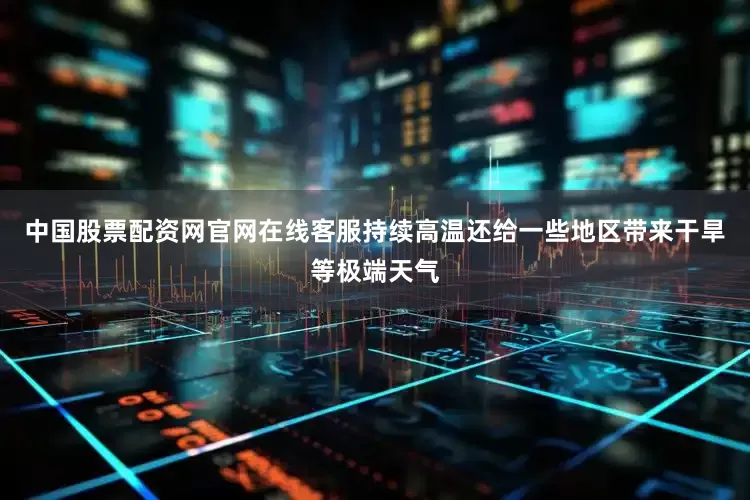 中国股票配资网官网在线客服持续高温还给一些地区带来干旱等极端天气