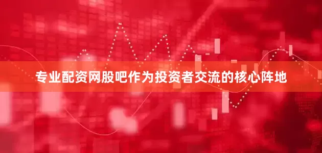 专业配资网股吧作为投资者交流的核心阵地