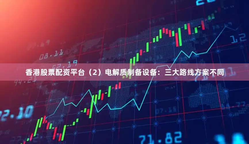 香港股票配资平台（2）电解质制备设备：三大路线方案不同