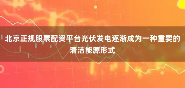 北京正规股票配资平台光伏发电逐渐成为一种重要的清洁能源形式