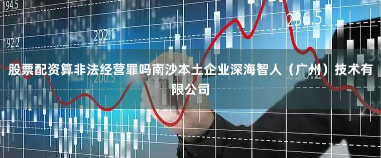 股票配资算非法经营罪吗南沙本土企业深海智人（广州）技术有限公司