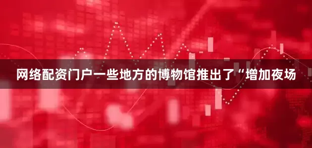 网络配资门户一些地方的博物馆推出了“增加夜场