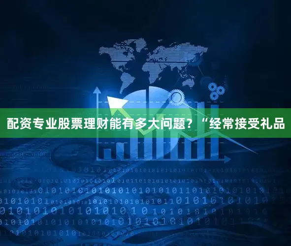 配资专业股票理财能有多大问题？“经常接受礼品