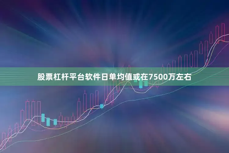 股票杠杆平台软件日单均值或在7500万左右