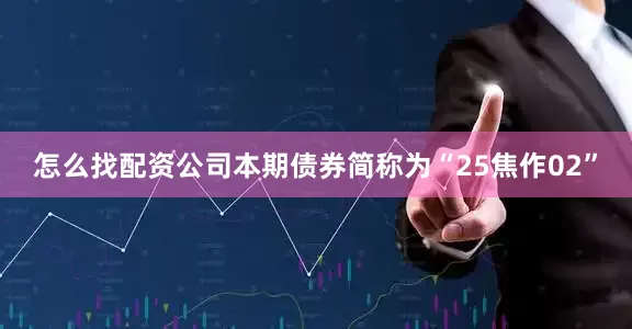 怎么找配资公司本期债券简称为“25焦作02”