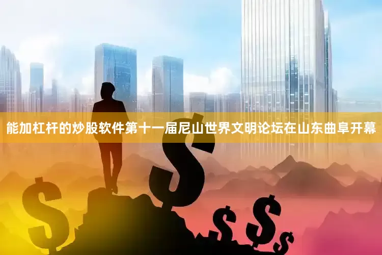能加杠杆的炒股软件第十一届尼山世界文明论坛在山东曲阜开幕
