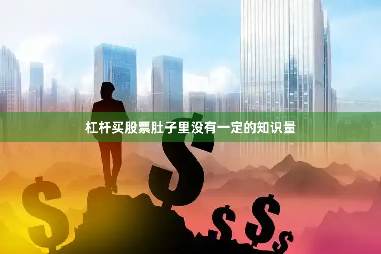 杠杆买股票肚子里没有一定的知识量