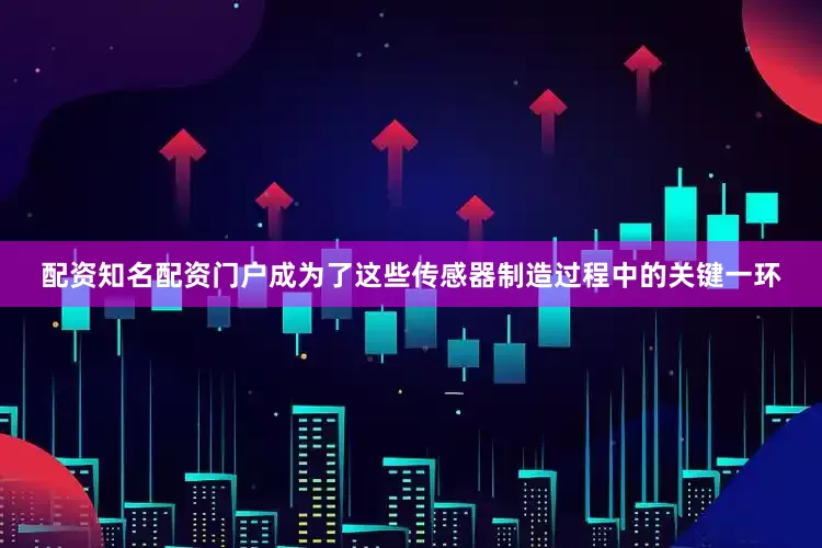 配资知名配资门户成为了这些传感器制造过程中的关键一环