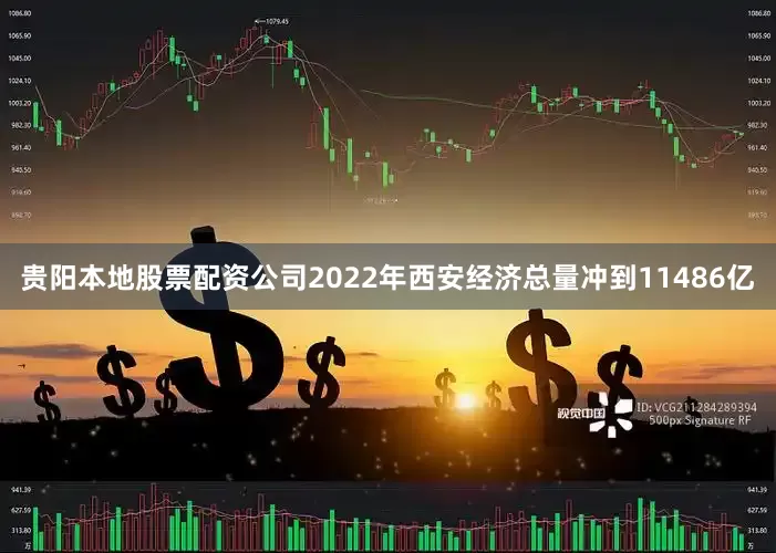 贵阳本地股票配资公司2022年西安经济总量冲到11486亿