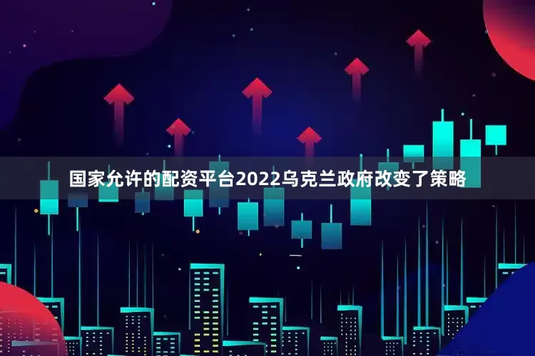 国家允许的配资平台2022乌克兰政府改变了策略