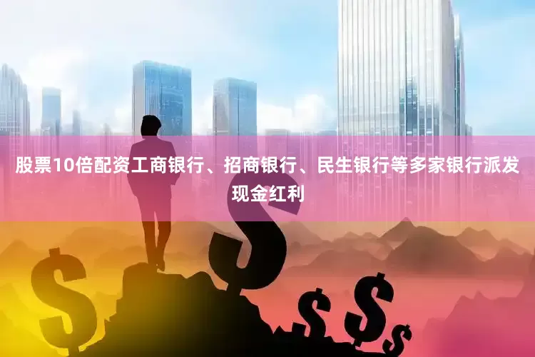 股票10倍配资工商银行、招商银行、民生银行等多家银行派发现金红利