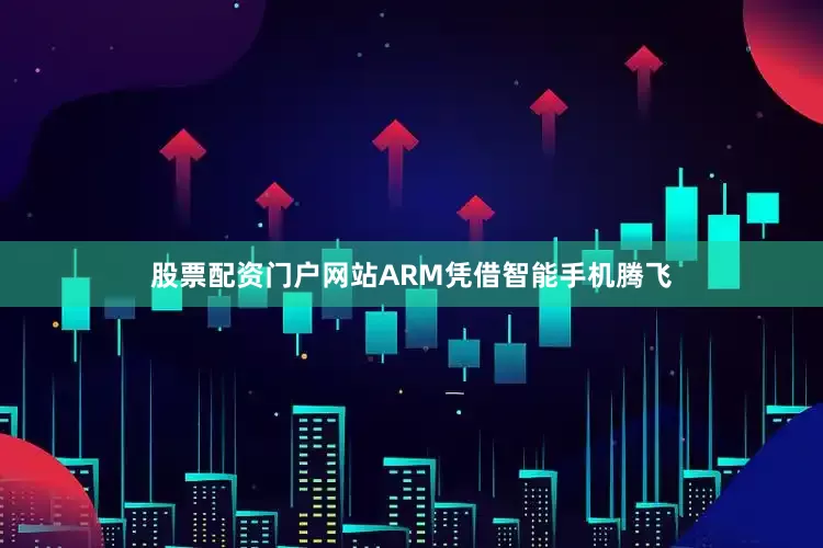 股票配资门户网站ARM凭借智能手机腾飞