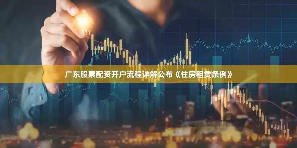 广东股票配资开户流程详解公布《住房租赁条例》