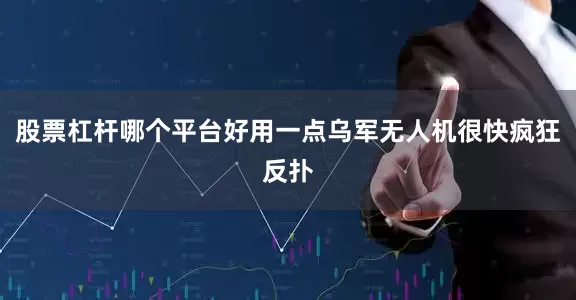 股票杠杆哪个平台好用一点乌军无人机很快疯狂反扑