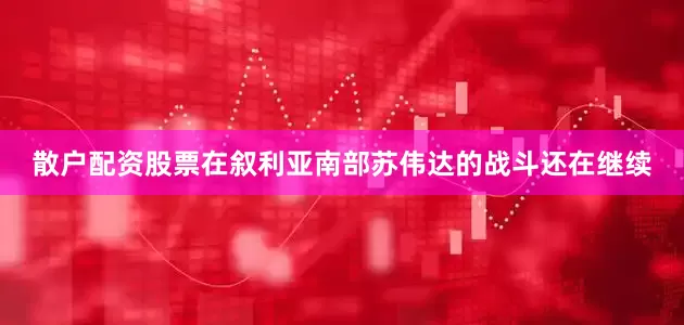 散户配资股票在叙利亚南部苏伟达的战斗还在继续
