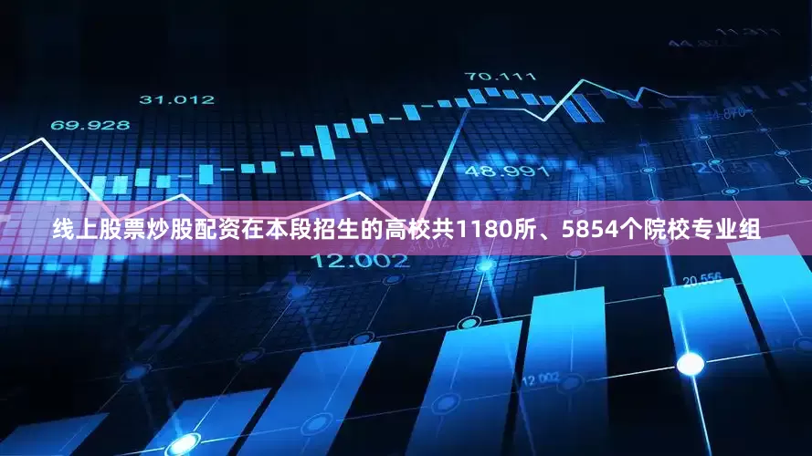 线上股票炒股配资在本段招生的高校共1180所、5854个院校专业组