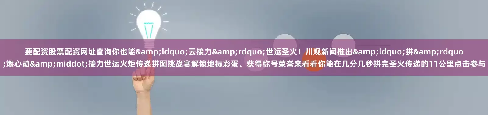 要配资股票配资网址查询你也能&ldquo;云接力&rdquo;世运圣火！川观新闻推出&ldquo;拼&rdquo;燃心动&middot;接力世运火炬传递拼图挑战赛解锁地标彩蛋、获得称号荣誉来看看你能在几分几秒拼完圣火传递的11公里点击参与
