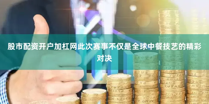 股市配资开户加杠网此次赛事不仅是全球中餐技艺的精彩对决