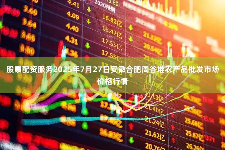 股票配资服务2025年7月27日安徽合肥周谷堆农产品批发市场价格行情