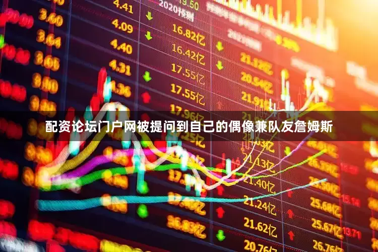 配资论坛门户网被提问到自己的偶像兼队友詹姆斯
