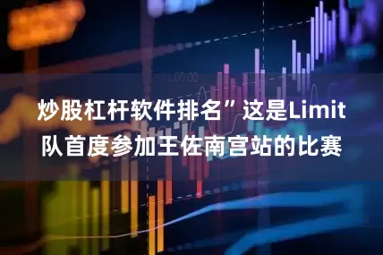 炒股杠杆软件排名”这是Limit队首度参加王佐南宫站的比赛