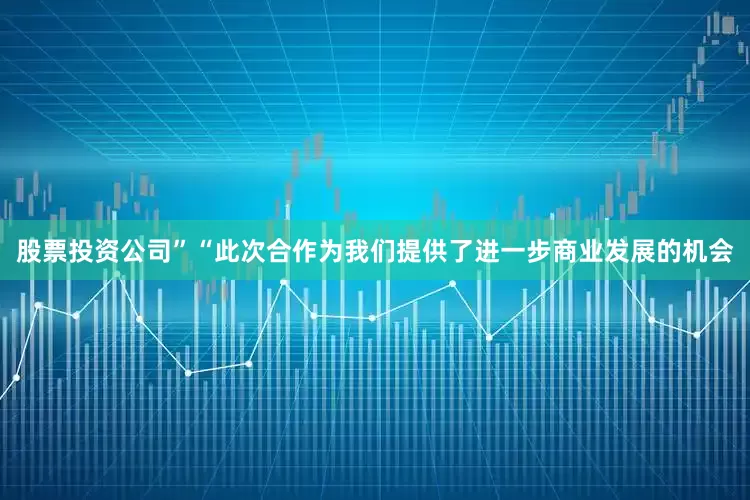 股票投资公司”“此次合作为我们提供了进一步商业发展的机会