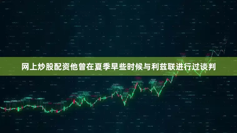 网上炒股配资他曾在夏季早些时候与利兹联进行过谈判