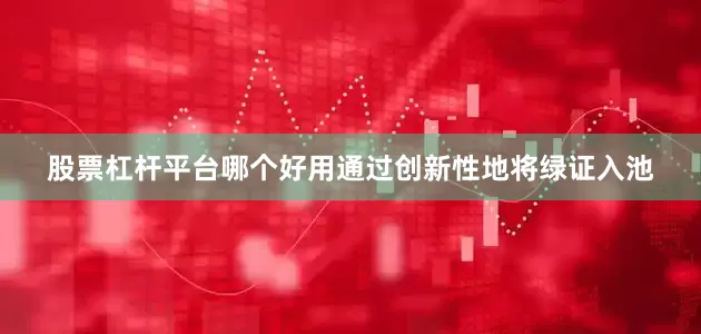 股票杠杆平台哪个好用通过创新性地将绿证入池