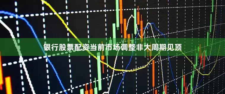 银行股票配资　　当前市场调整非大周期见顶