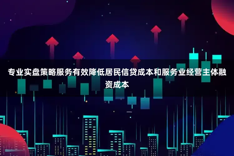 专业实盘策略服务有效降低居民信贷成本和服务业经营主体融资成本