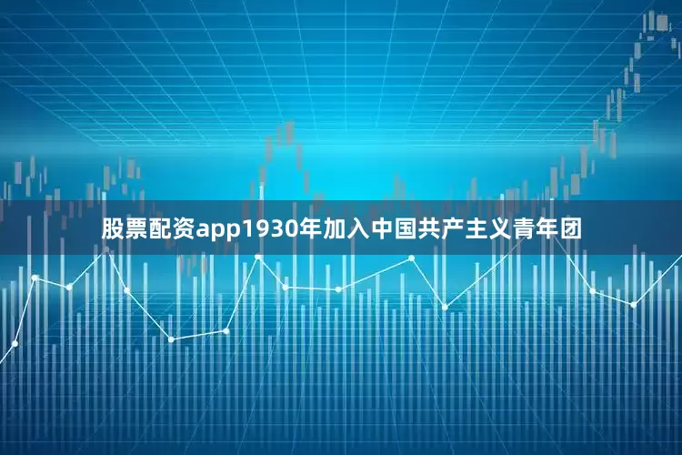 股票配资app1930年加入中国共产主义青年团