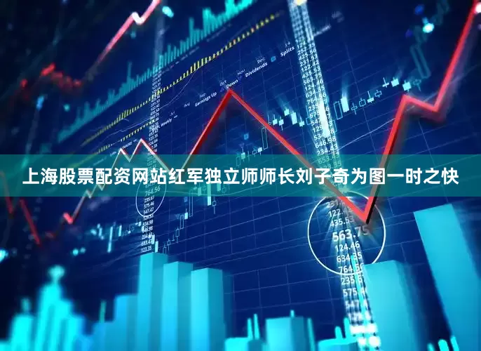上海股票配资网站红军独立师师长刘子奇为图一时之快