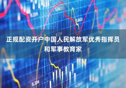 正规配资开户中国人民解放军优秀指挥员和军事教育家