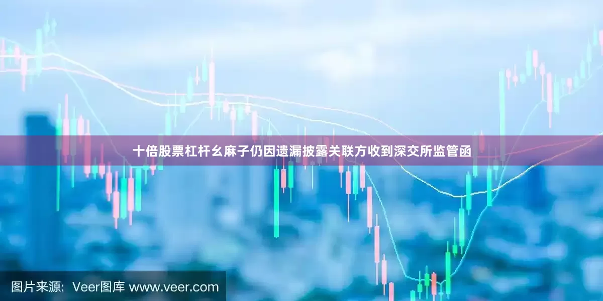十倍股票杠杆幺麻子仍因遗漏披露关联方收到深交所监管函