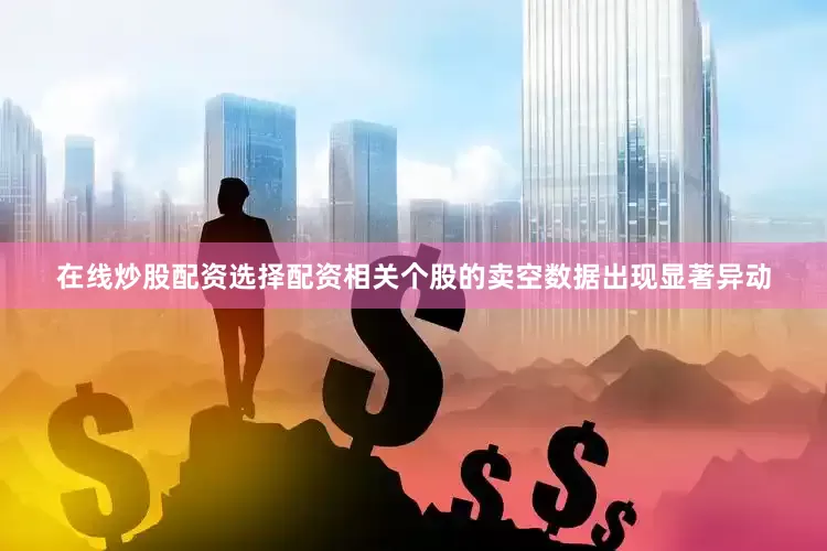在线炒股配资选择配资相关个股的卖空数据出现显著异动