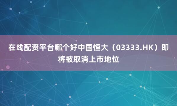 在线配资平台哪个好中国恒大（03333.HK）即将被取消上市地位