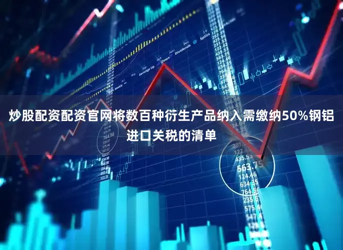 炒股配资配资官网将数百种衍生产品纳入需缴纳50%钢铝进口关税的清单