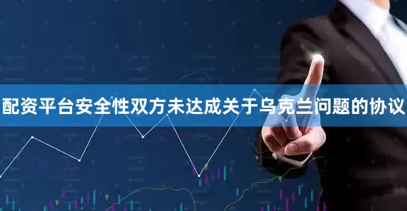 配资平台安全性双方未达成关于乌克兰问题的协议