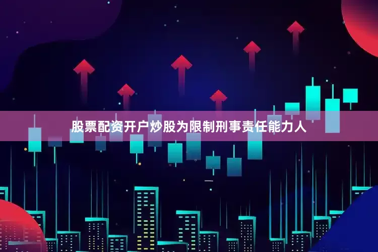 股票配资开户炒股为限制刑事责任能力人