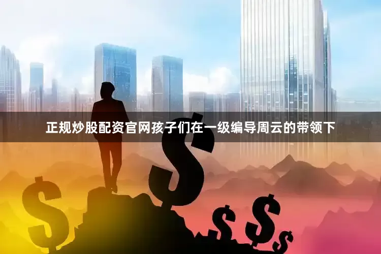 正规炒股配资官网孩子们在一级编导周云的带领下
