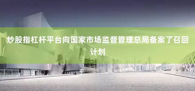炒股指杠杆平台向国家市场监督管理总局备案了召回计划