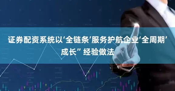 证券配资系统以‘全链条’服务护航企业‘全周期’成长”经验做法