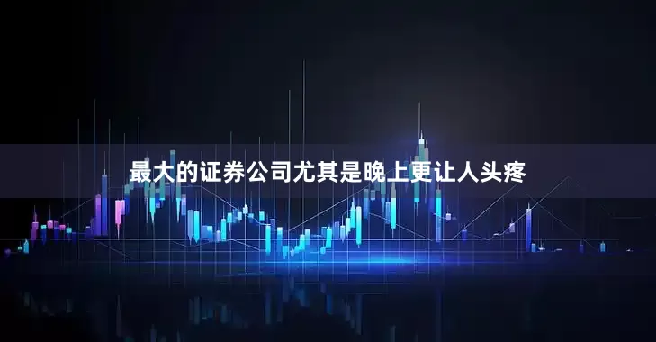 最大的证券公司尤其是晚上更让人头疼