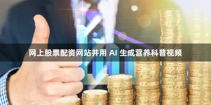 网上股票配资网站并用 AI 生成营养科普视频