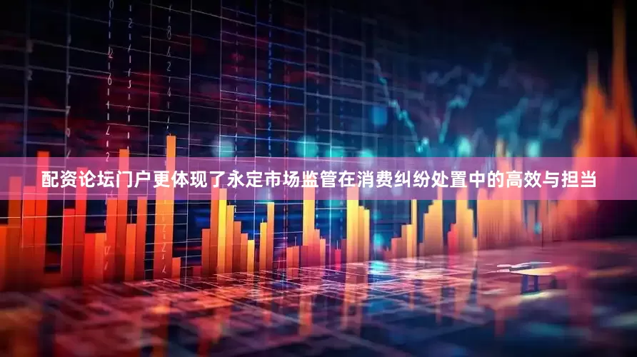 配资论坛门户更体现了永定市场监管在消费纠纷处置中的高效与担当