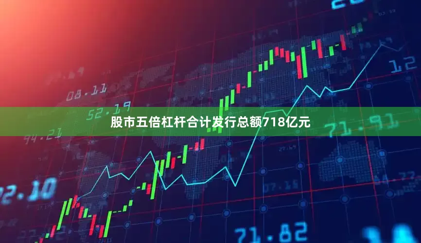 股市五倍杠杆合计发行总额718亿元